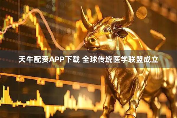 天牛配资APP下载 全球传统医学联盟成立