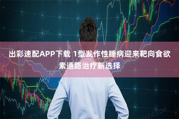 出彩速配APP下载 1型发作性睡病迎来靶向食欲素通路治疗新选择